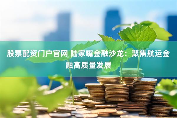 股票配资门户官网 陆家嘴金融沙龙：聚焦航运金融高质量发展