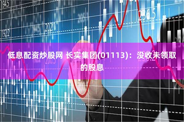低息配资炒股网 长实集团(01113)：没收未领取的股息
