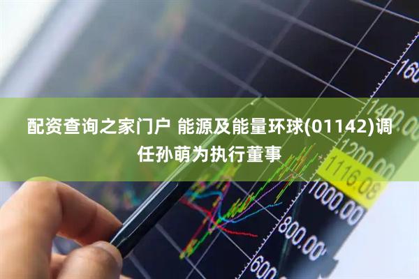 配资查询之家门户 能源及能量环球(01142)调任孙萌为执行董事