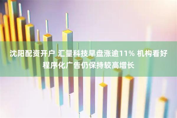 沈阳配资开户 汇量科技早盘涨逾11% 机构看好程序化广告仍保持较高增长