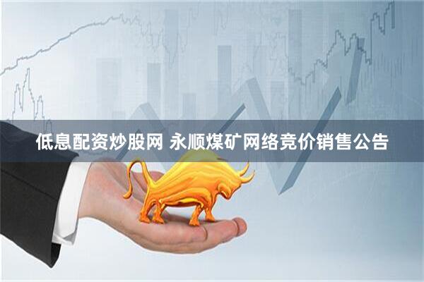低息配资炒股网 永顺煤矿网络竞价销售公告
