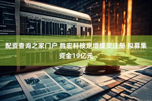 配资查询之家门户 胜宏科技定增提交注册 拟募集资金19亿元