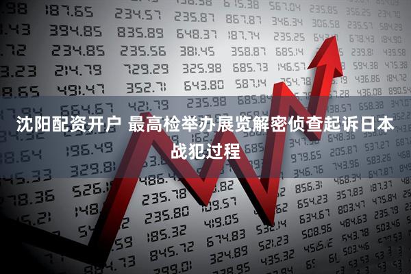 沈阳配资开户 最高检举办展览解密侦查起诉日本战犯过程