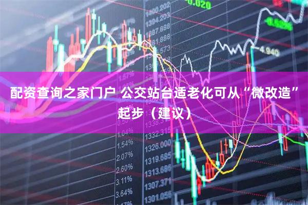配资查询之家门户 公交站台适老化可从“微改造”起步（建议）