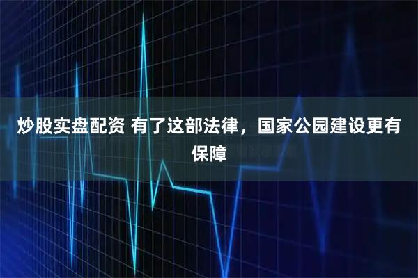 炒股实盘配资 有了这部法律，国家公园建设更有保障