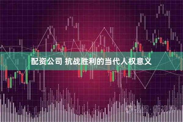 配资公司 抗战胜利的当代人权意义