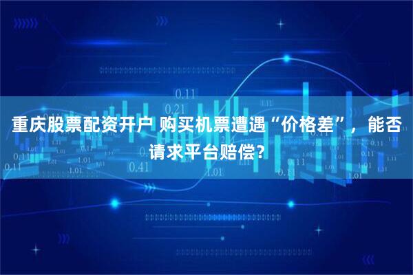 重庆股票配资开户 购买机票遭遇“价格差”，能否请求平台赔偿？