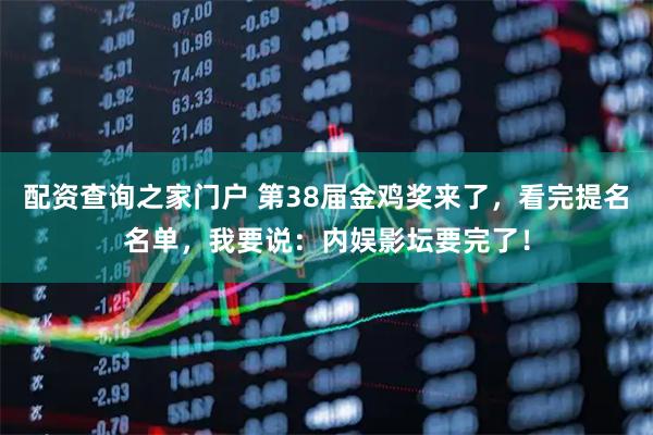 配资查询之家门户 第38届金鸡奖来了，看完提名名单，我要说：内娱影坛要完了！