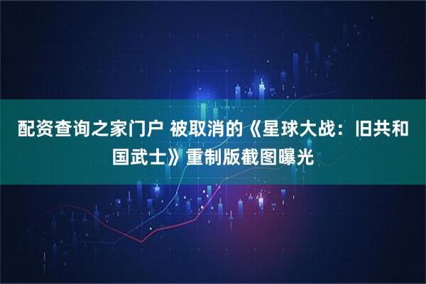 配资查询之家门户 被取消的《星球大战：旧共和国武士》重制版截图曝光